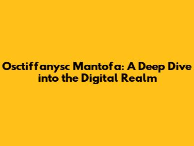 Osctiffanysc Mantofa: A Deep Dive into the Digital Realm
