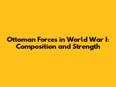 Ottoman Forces in World War I: Composition and Strength