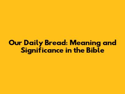 Our Daily Bread: Meaning and Significance in the Bible