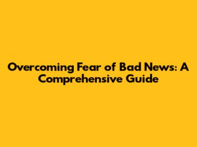 Overcoming Fear of Bad News: A Comprehensive Guide