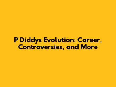 P Diddy's Evolution: Career, Controversies, and More