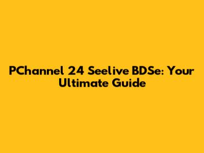 PChannel 24 Seelive BDSe: Your Ultimate Guide