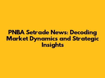 PNBA Setrade News: Decoding Market Dynamics and Strategic Insights