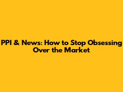 PPI & News: How to Stop Obsessing Over the Market