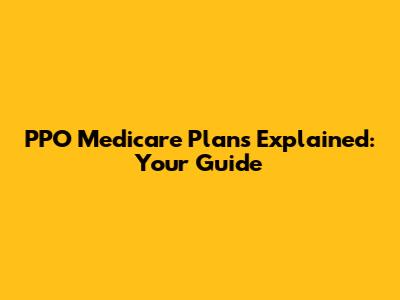 PPO Medicare Plans Explained: Your Guide