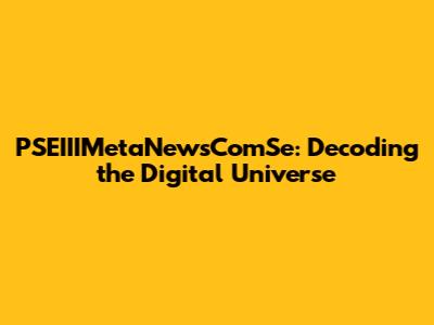 PSEIIIMetaNewsComSe: Decoding the Digital Universe