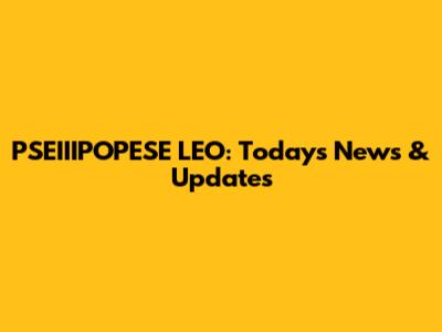 PSEIIIPOPESE LEO: Today's News & Updates