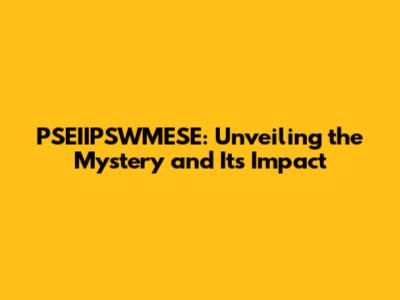 PSEIIPSWMESE: Unveiling the Mystery and Its Impact