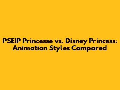 PSEIP Princesse vs. Disney Princess: Animation Styles Compared