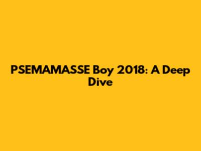 PSEMAMA'SSE Boy 2018: A Deep Dive