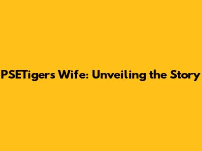 PSETiger's Wife: Unveiling the Story