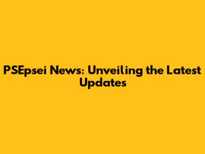 PSEpsei News: Unveiling the Latest Updates