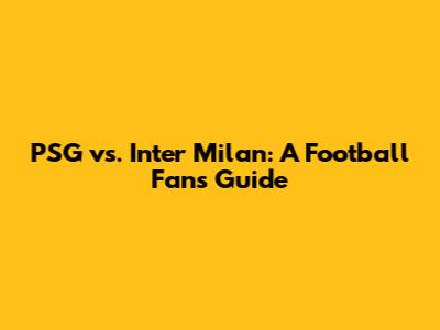 PSG vs. Inter Milan: A Football Fan's Guide