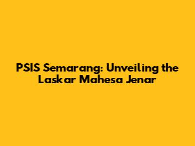 PSIS Semarang: Unveiling the Laskar Mahesa Jenar