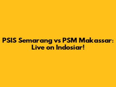 PSIS Semarang vs PSM Makassar: Live on Indosiar!
