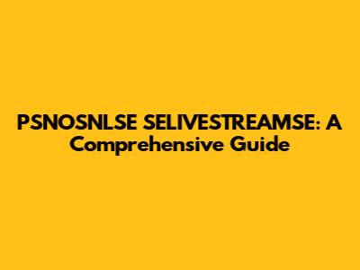 PSNOSNLSE SELIVESTREAMSE: A Comprehensive Guide
