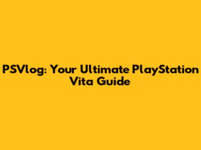 PSVlog: Your Ultimate PlayStation Vita Guide
