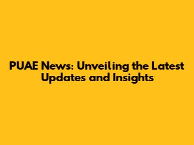 PUAE News: Unveiling the Latest Updates and Insights
