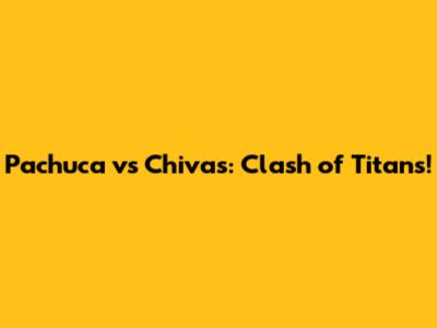 Pachuca vs Chivas: Clash of Titans!