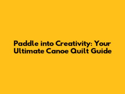 Paddle into Creativity: Your Ultimate Canoe Quilt Guide