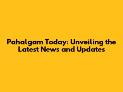 Pahalgam Today: Unveiling the Latest News and Updates