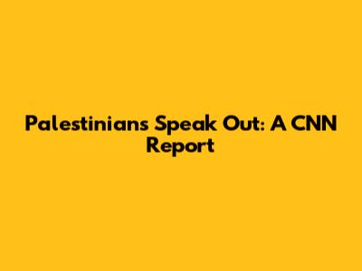 Palestinians Speak Out: A CNN Report