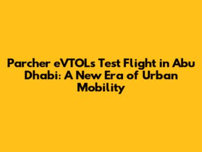 Parcher eVTOL's Test Flight in Abu Dhabi: A New Era of Urban Mobility