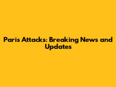 Paris Attacks: Breaking News and Updates