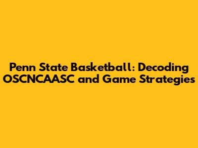 Penn State Basketball: Decoding OSCNCAASC and Game Strategies
