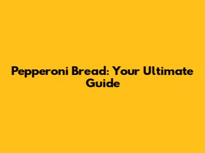 Pepperoni Bread: Your Ultimate Guide