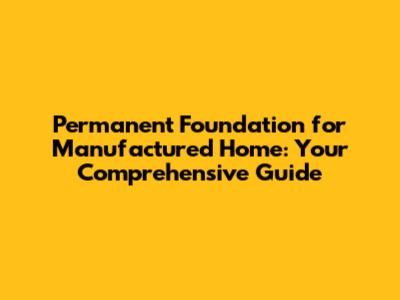 Permanent Foundation for Manufactured Home: Your Comprehensive Guide