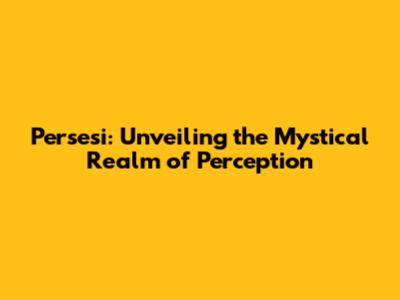 Persesi: Unveiling the Mystical Realm of Perception