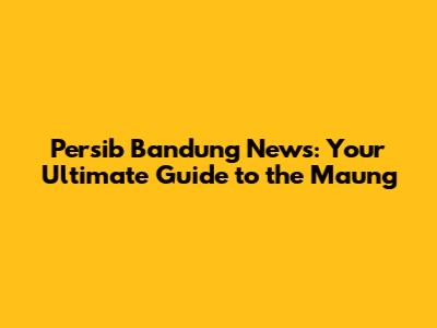 Persib Bandung News: Your Ultimate Guide to the Maung