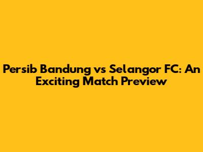 Persib Bandung vs Selangor FC: An Exciting Match Preview