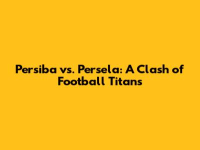 Persiba vs. Persela: A Clash of Football Titans