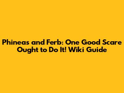 Phineas and Ferb: One Good Scare Ought to Do It! Wiki Guide