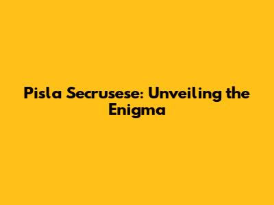 Pisla Secrusese: Unveiling the Enigma