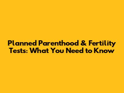 Planned Parenthood & Fertility Tests: What You Need to Know
