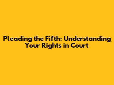 Pleading the Fifth: Understanding Your Rights in Court