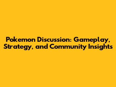 Pokemon Discussion: Gameplay, Strategy, and Community Insights