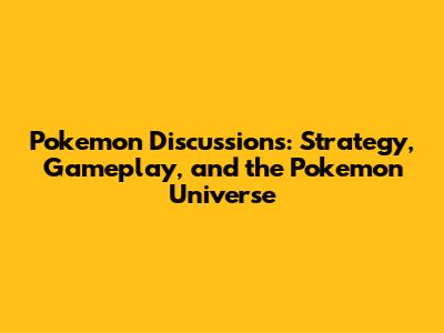 Pokemon Discussions: Strategy, Gameplay, and the Pokemon Universe