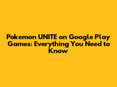 Pokemon UNITE on Google Play Games: Everything You Need to Know