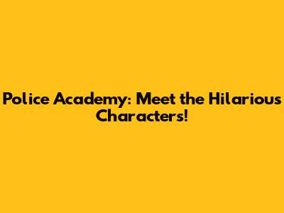 Police Academy: Meet the Hilarious Characters!