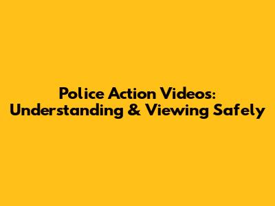 Police Action Videos: Understanding & Viewing Safely