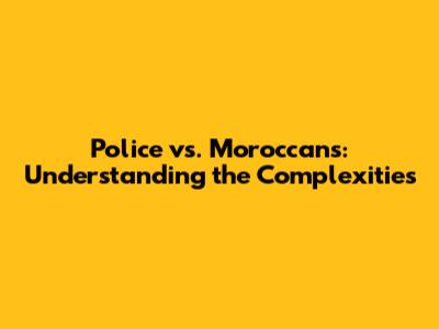 Police vs. Moroccans: Understanding the Complexities