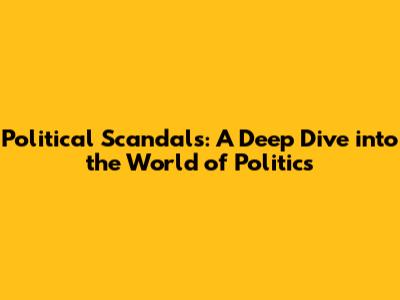 Political Scandals: A Deep Dive into the World of Politics
