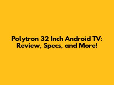 Polytron 32 Inch Android TV: Review, Specs, and More!