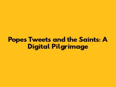 Pope's Tweets and the Saints: A Digital Pilgrimage