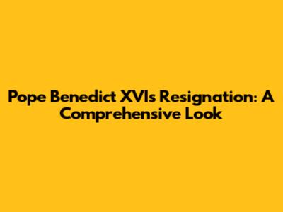 Pope Benedict XVI's Resignation: A Comprehensive Look