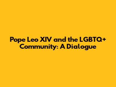 Pope Leo XIV and the LGBTQ+ Community: A Dialogue